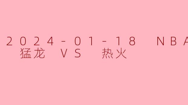 2024-01-18 NBA常规赛 猛龙 VS 热火